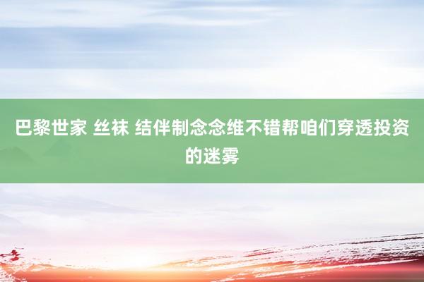 巴黎世家 丝袜 结伴制念念维不错帮咱们穿透投资的迷雾