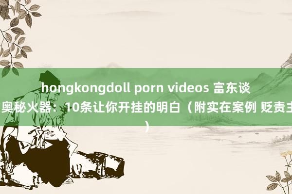 hongkongdoll porn videos 富东谈主的奥秘火器：10条让你开挂的明白（附实在案例 贬责主见）