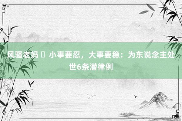 风骚老妈 ​小事要忍，大事要稳：为东说念主处世6条潜律例