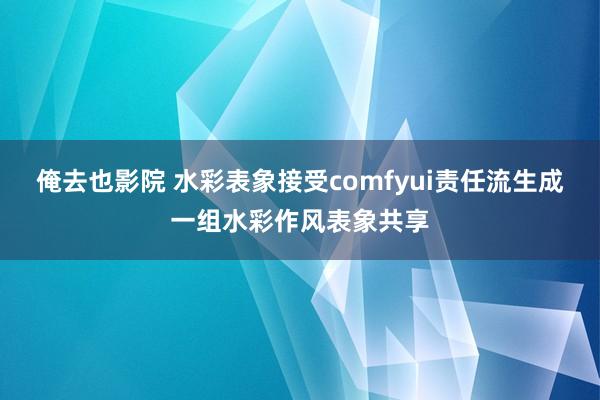 俺去也影院 水彩表象接受comfyui责任流生成一组水彩作风表象共享
