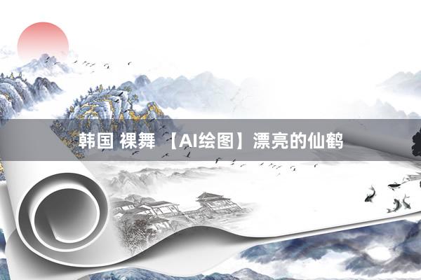 韩国 裸舞 【AI绘图】漂亮的仙鹤