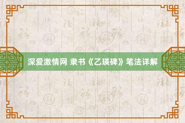 深爱激情网 隶书《乙瑛碑》笔法详解