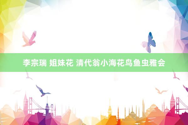 李宗瑞 姐妹花 清代翁小海花鸟鱼虫雅会