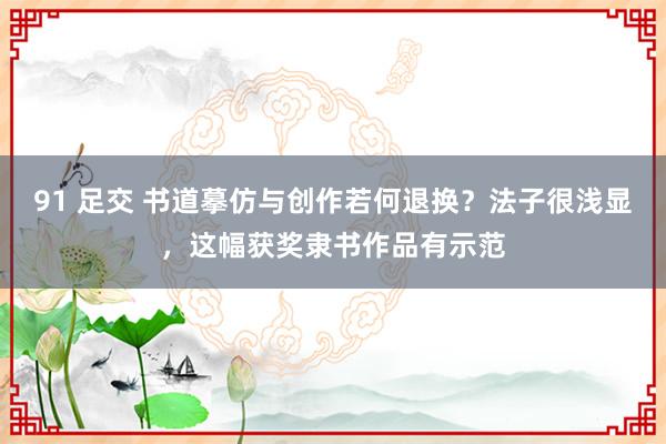 91 足交 书道摹仿与创作若何退换？法子很浅显，这幅获奖隶书作品有示范