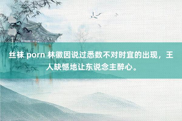 丝袜 porn 林徽因说过悉数不对时宜的出现，王人缺憾地让东说念主醉心。