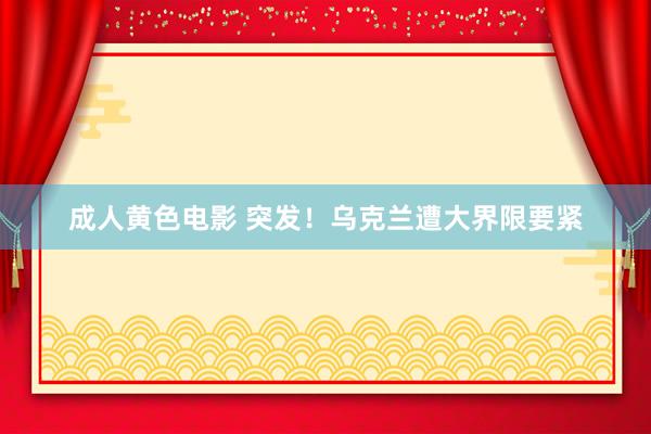 成人黄色电影 突发！乌克兰遭大界限要紧