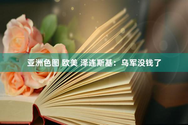 亚洲色图 欧美 泽连斯基：乌军没钱了